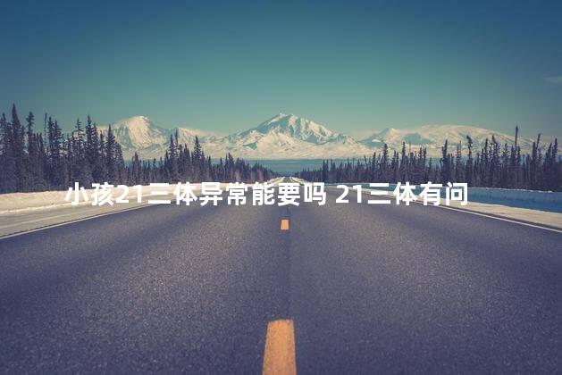 小孩21三体异常能要吗 21三体有问题生出的小孩会怎么样